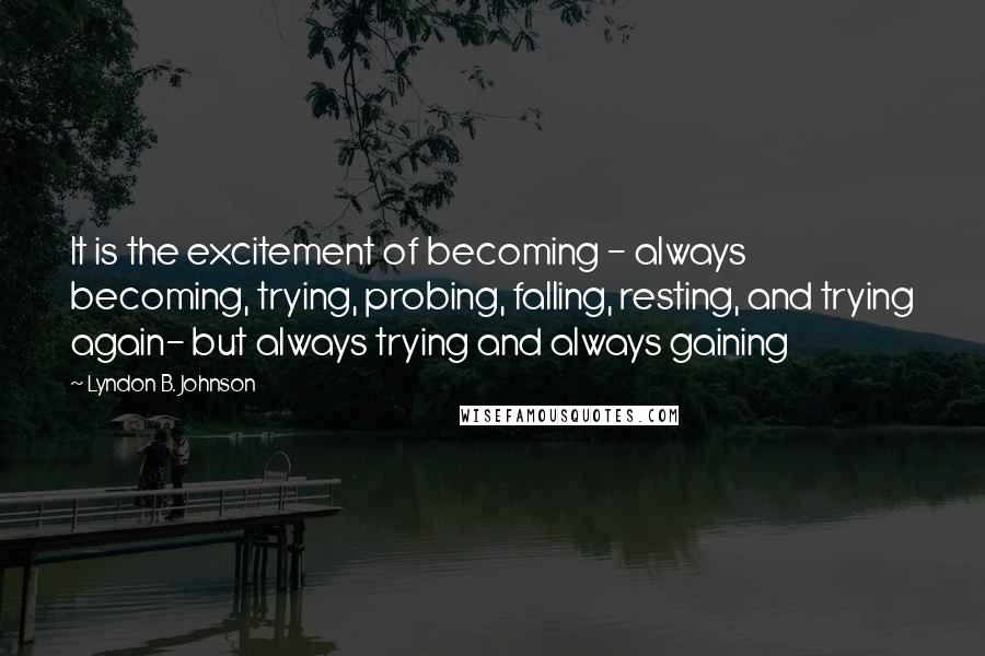 Lyndon B. Johnson Quotes: It is the excitement of becoming - always becoming, trying, probing, falling, resting, and trying again- but always trying and always gaining