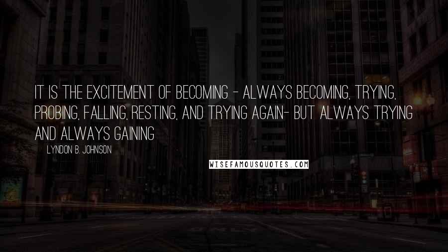 Lyndon B. Johnson Quotes: It is the excitement of becoming - always becoming, trying, probing, falling, resting, and trying again- but always trying and always gaining