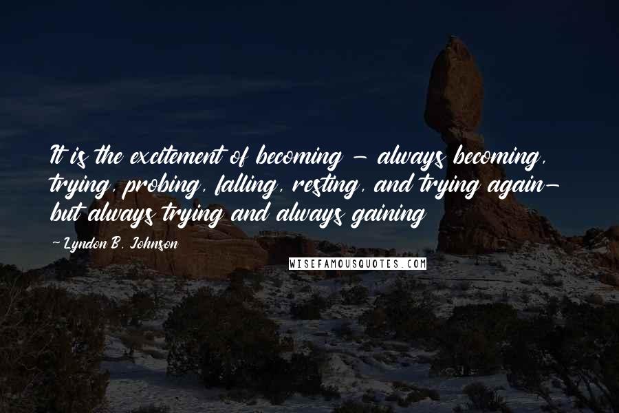 Lyndon B. Johnson Quotes: It is the excitement of becoming - always becoming, trying, probing, falling, resting, and trying again- but always trying and always gaining