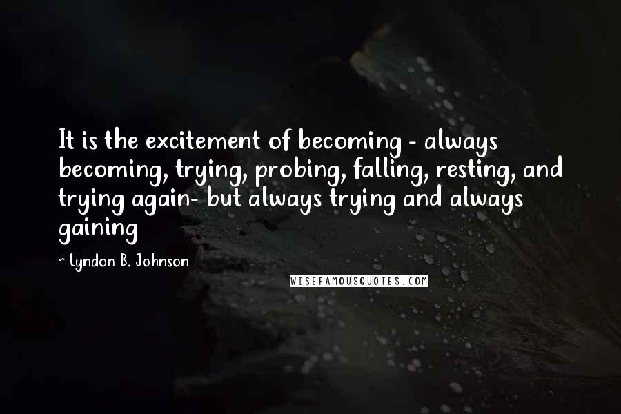 Lyndon B. Johnson Quotes: It is the excitement of becoming - always becoming, trying, probing, falling, resting, and trying again- but always trying and always gaining