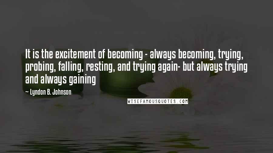 Lyndon B. Johnson Quotes: It is the excitement of becoming - always becoming, trying, probing, falling, resting, and trying again- but always trying and always gaining