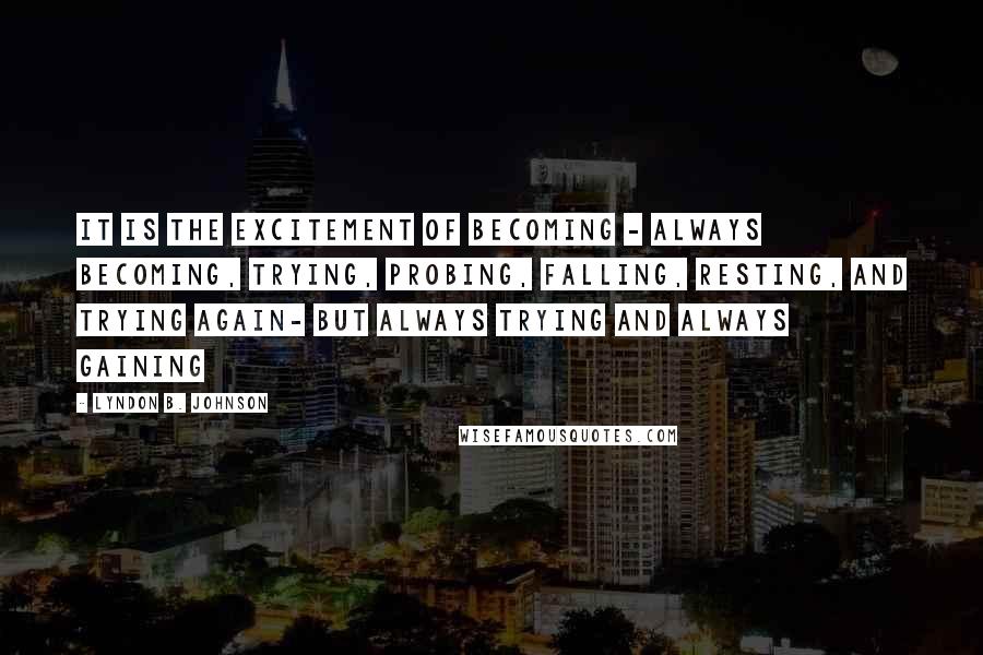 Lyndon B. Johnson Quotes: It is the excitement of becoming - always becoming, trying, probing, falling, resting, and trying again- but always trying and always gaining