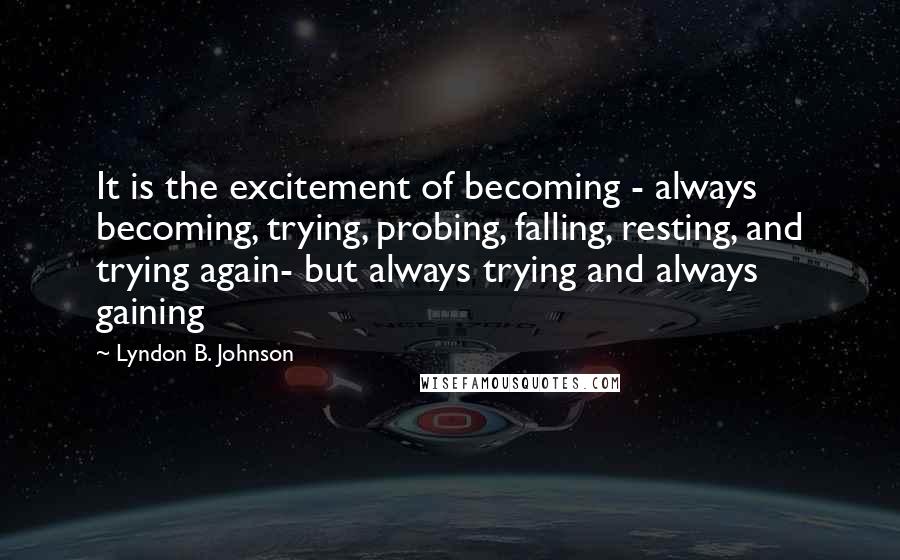 Lyndon B. Johnson Quotes: It is the excitement of becoming - always becoming, trying, probing, falling, resting, and trying again- but always trying and always gaining