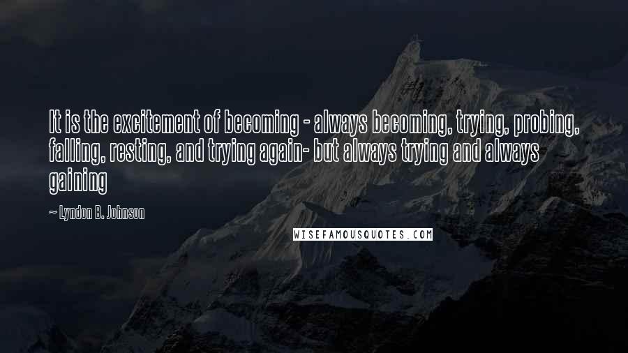 Lyndon B. Johnson Quotes: It is the excitement of becoming - always becoming, trying, probing, falling, resting, and trying again- but always trying and always gaining