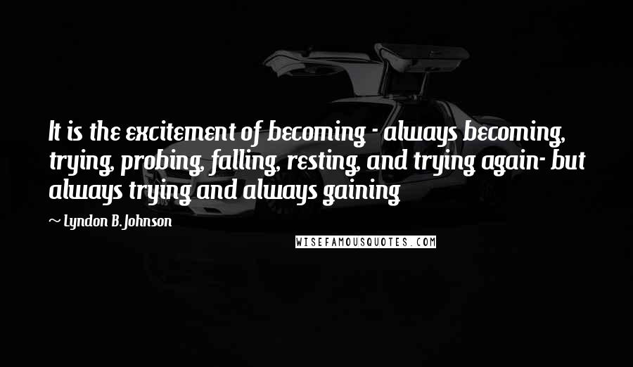 Lyndon B. Johnson Quotes: It is the excitement of becoming - always becoming, trying, probing, falling, resting, and trying again- but always trying and always gaining