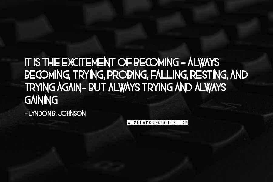 Lyndon B. Johnson Quotes: It is the excitement of becoming - always becoming, trying, probing, falling, resting, and trying again- but always trying and always gaining