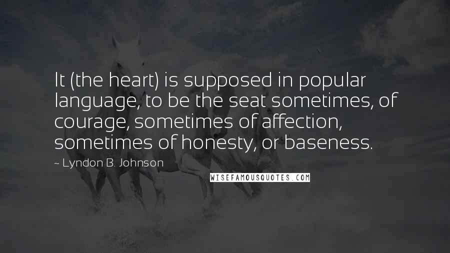 Lyndon B. Johnson Quotes: It (the heart) is supposed in popular language, to be the seat sometimes, of courage, sometimes of affection, sometimes of honesty, or baseness.