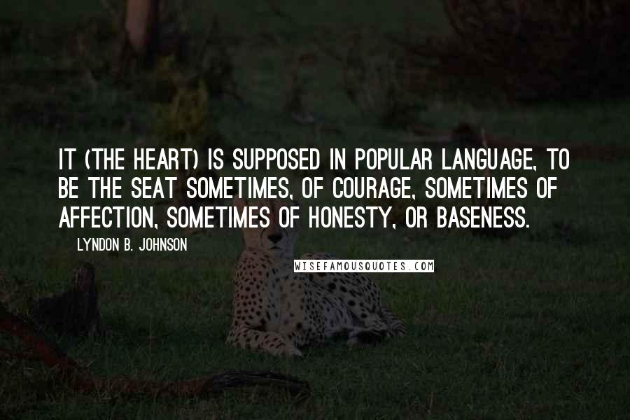 Lyndon B. Johnson Quotes: It (the heart) is supposed in popular language, to be the seat sometimes, of courage, sometimes of affection, sometimes of honesty, or baseness.