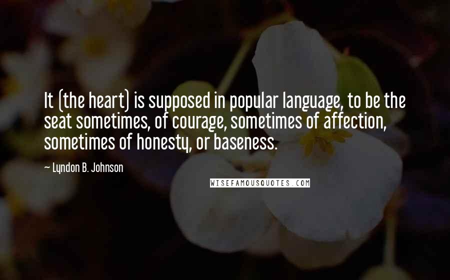 Lyndon B. Johnson Quotes: It (the heart) is supposed in popular language, to be the seat sometimes, of courage, sometimes of affection, sometimes of honesty, or baseness.