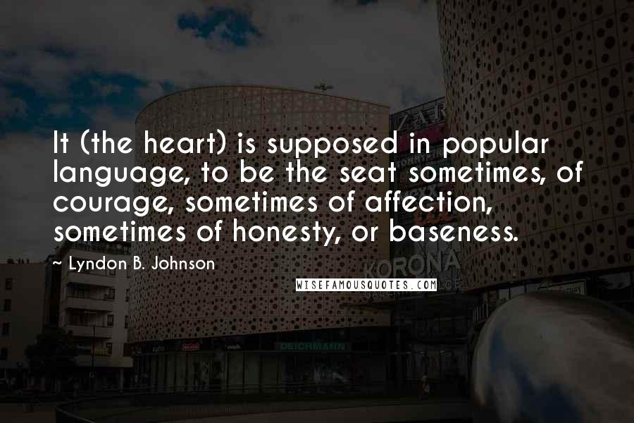 Lyndon B. Johnson Quotes: It (the heart) is supposed in popular language, to be the seat sometimes, of courage, sometimes of affection, sometimes of honesty, or baseness.