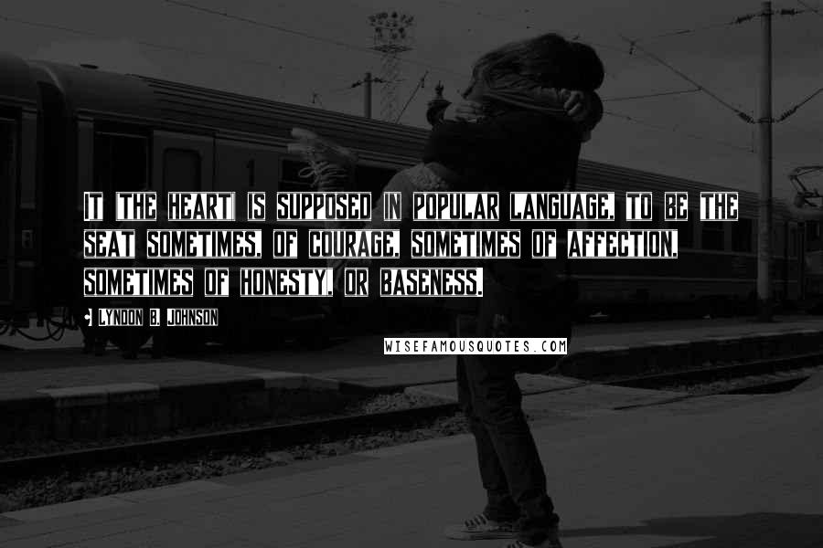 Lyndon B. Johnson Quotes: It (the heart) is supposed in popular language, to be the seat sometimes, of courage, sometimes of affection, sometimes of honesty, or baseness.
