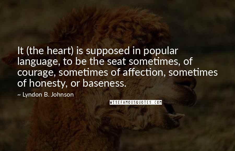 Lyndon B. Johnson Quotes: It (the heart) is supposed in popular language, to be the seat sometimes, of courage, sometimes of affection, sometimes of honesty, or baseness.