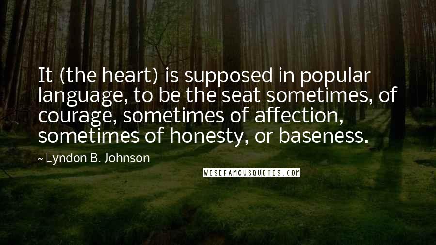 Lyndon B. Johnson Quotes: It (the heart) is supposed in popular language, to be the seat sometimes, of courage, sometimes of affection, sometimes of honesty, or baseness.