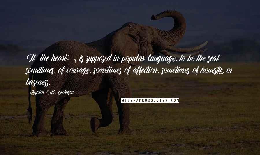 Lyndon B. Johnson Quotes: It (the heart) is supposed in popular language, to be the seat sometimes, of courage, sometimes of affection, sometimes of honesty, or baseness.