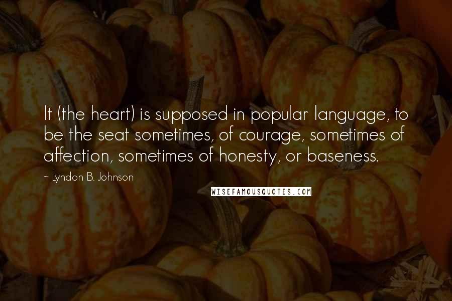 Lyndon B. Johnson Quotes: It (the heart) is supposed in popular language, to be the seat sometimes, of courage, sometimes of affection, sometimes of honesty, or baseness.