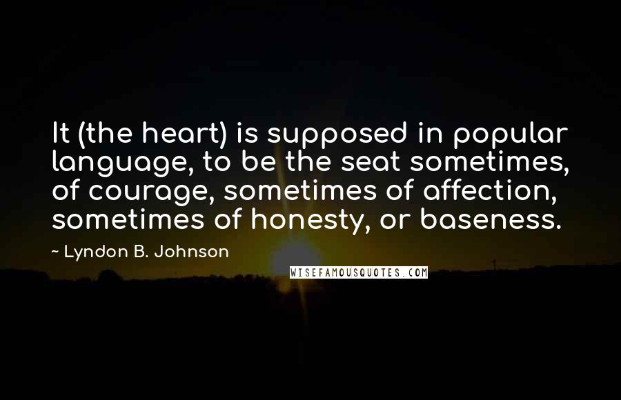 Lyndon B. Johnson Quotes: It (the heart) is supposed in popular language, to be the seat sometimes, of courage, sometimes of affection, sometimes of honesty, or baseness.