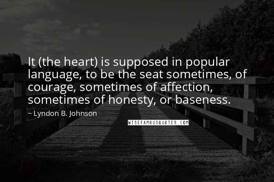 Lyndon B. Johnson Quotes: It (the heart) is supposed in popular language, to be the seat sometimes, of courage, sometimes of affection, sometimes of honesty, or baseness.