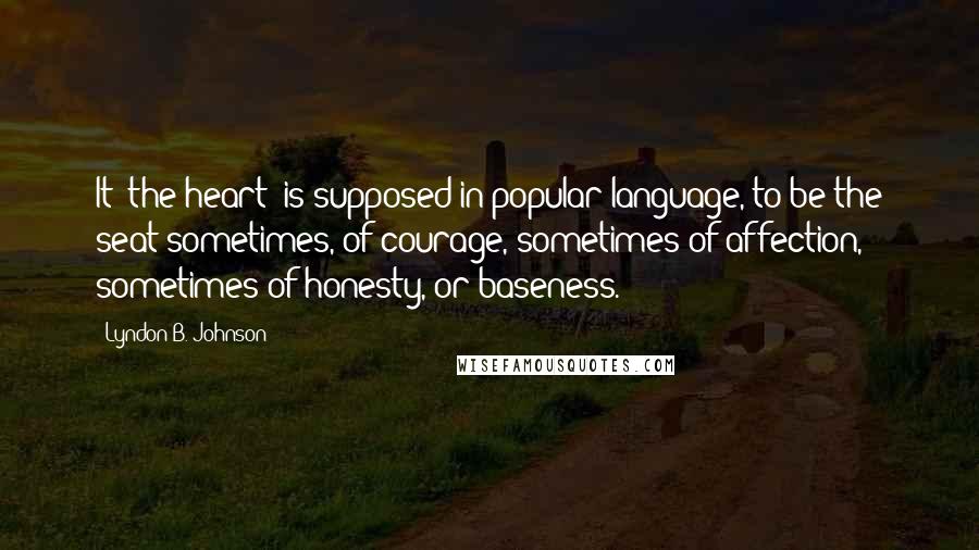 Lyndon B. Johnson Quotes: It (the heart) is supposed in popular language, to be the seat sometimes, of courage, sometimes of affection, sometimes of honesty, or baseness.