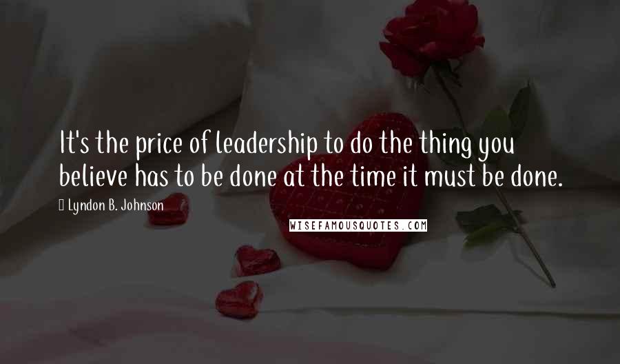 Lyndon B. Johnson Quotes: It's the price of leadership to do the thing you believe has to be done at the time it must be done.