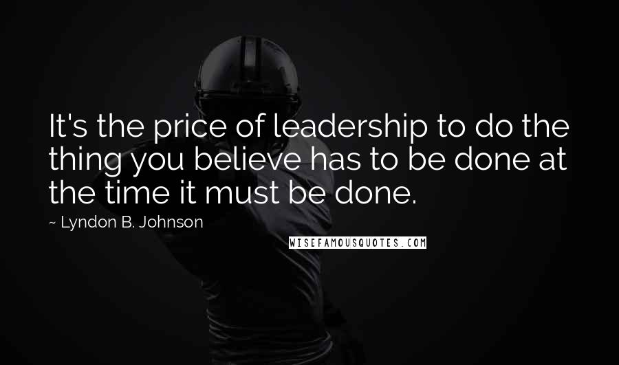 Lyndon B. Johnson Quotes: It's the price of leadership to do the thing you believe has to be done at the time it must be done.