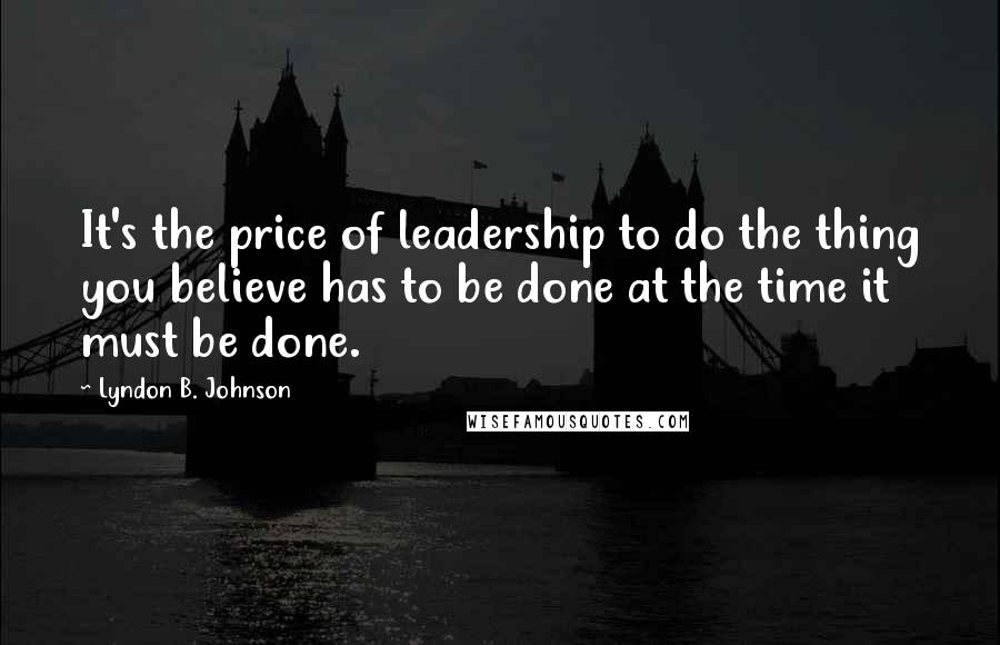 Lyndon B. Johnson Quotes: It's the price of leadership to do the thing you believe has to be done at the time it must be done.