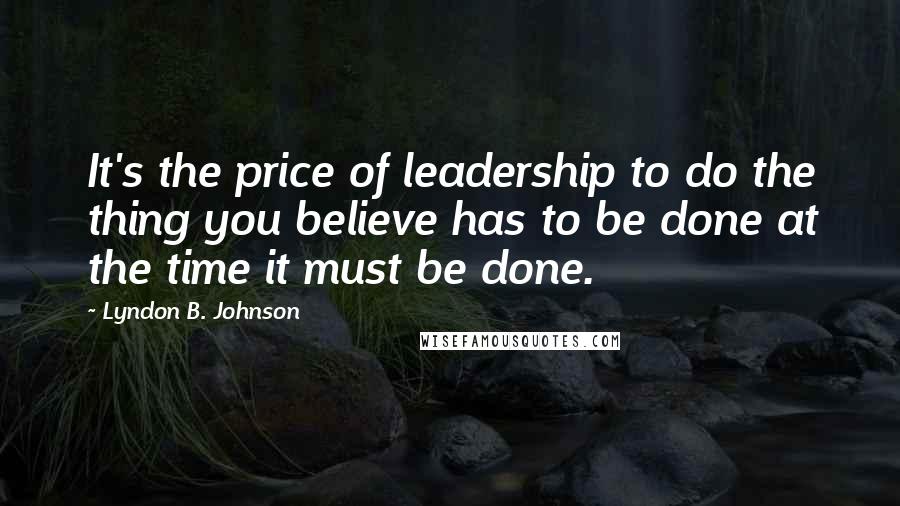 Lyndon B. Johnson Quotes: It's the price of leadership to do the thing you believe has to be done at the time it must be done.