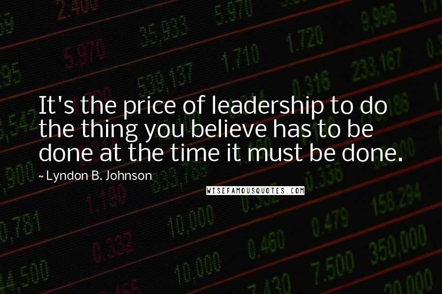 Lyndon B. Johnson Quotes: It's the price of leadership to do the thing you believe has to be done at the time it must be done.