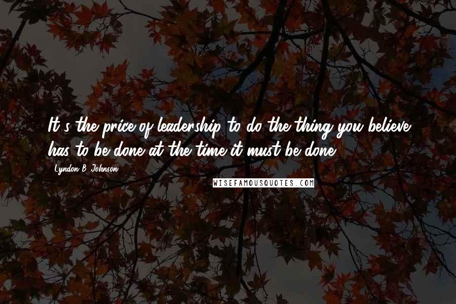 Lyndon B. Johnson Quotes: It's the price of leadership to do the thing you believe has to be done at the time it must be done.