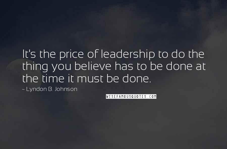 Lyndon B. Johnson Quotes: It's the price of leadership to do the thing you believe has to be done at the time it must be done.