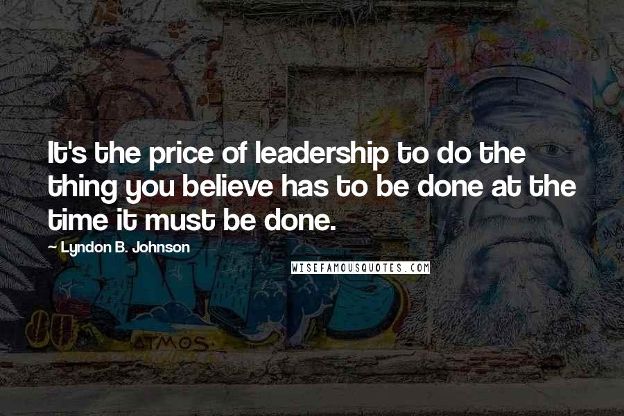 Lyndon B. Johnson Quotes: It's the price of leadership to do the thing you believe has to be done at the time it must be done.