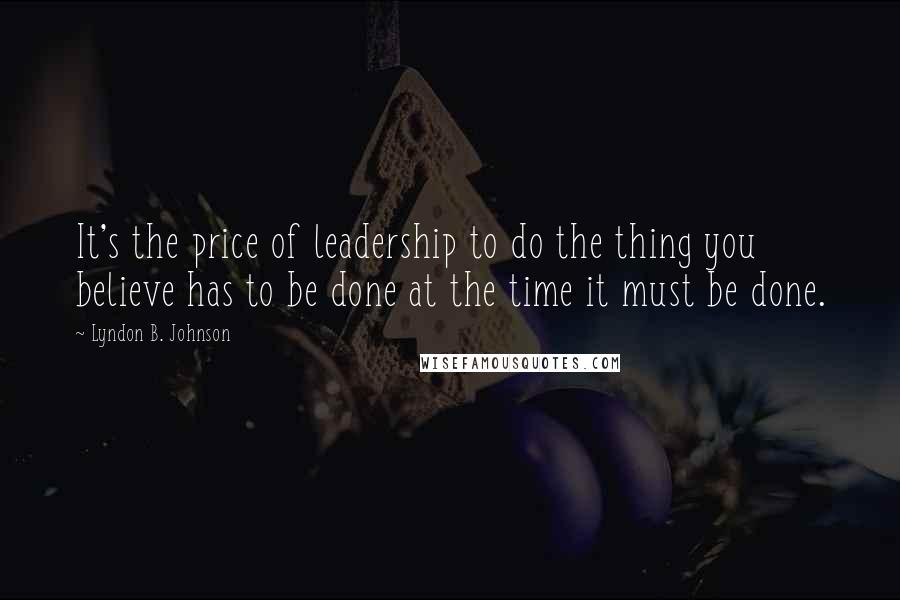 Lyndon B. Johnson Quotes: It's the price of leadership to do the thing you believe has to be done at the time it must be done.