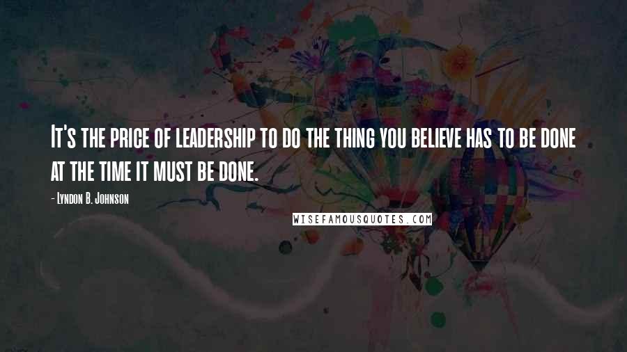 Lyndon B. Johnson Quotes: It's the price of leadership to do the thing you believe has to be done at the time it must be done.