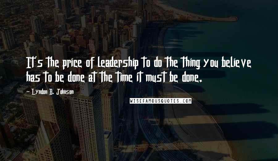 Lyndon B. Johnson Quotes: It's the price of leadership to do the thing you believe has to be done at the time it must be done.