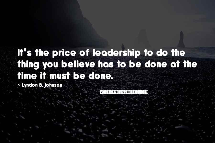 Lyndon B. Johnson Quotes: It's the price of leadership to do the thing you believe has to be done at the time it must be done.