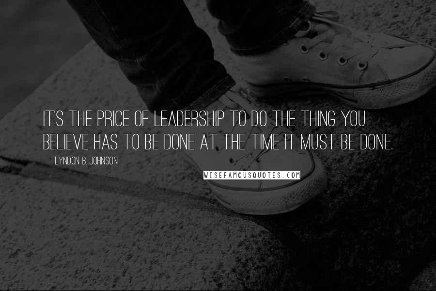 Lyndon B. Johnson Quotes: It's the price of leadership to do the thing you believe has to be done at the time it must be done.