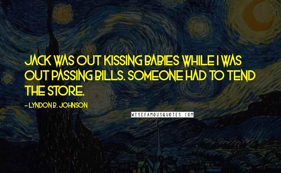 Lyndon B. Johnson Quotes: Jack was out kissing babies while I was out passing bills. Someone had to tend the store.