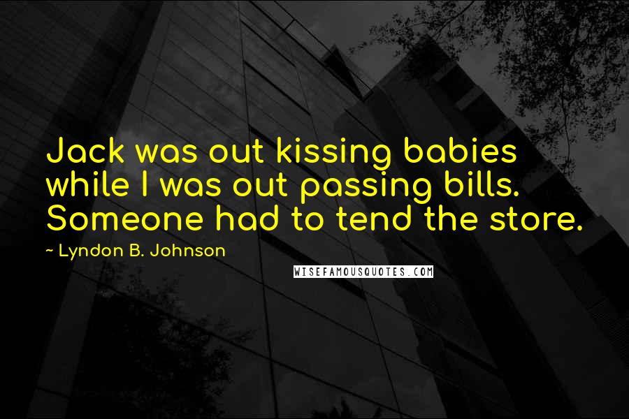 Lyndon B. Johnson Quotes: Jack was out kissing babies while I was out passing bills. Someone had to tend the store.