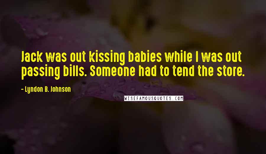 Lyndon B. Johnson Quotes: Jack was out kissing babies while I was out passing bills. Someone had to tend the store.