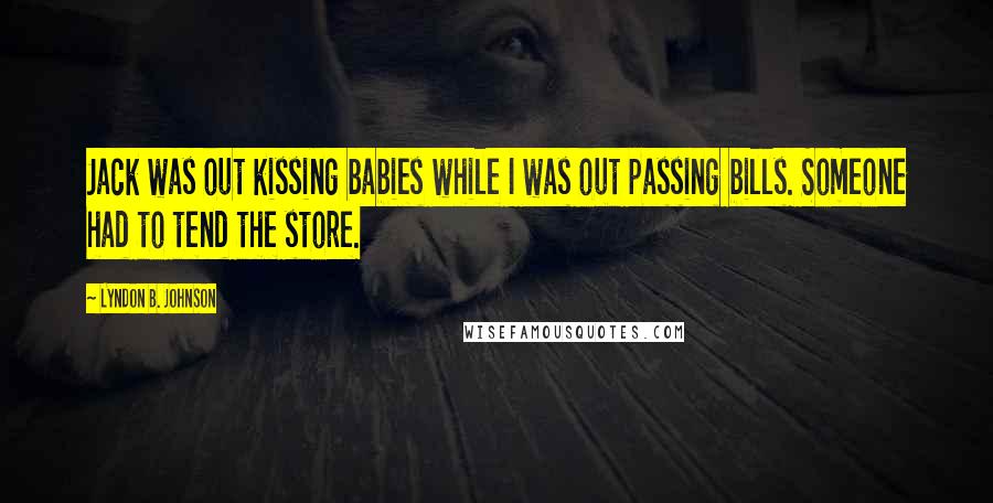 Lyndon B. Johnson Quotes: Jack was out kissing babies while I was out passing bills. Someone had to tend the store.