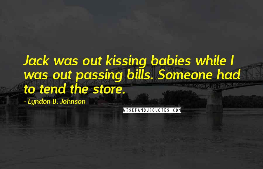 Lyndon B. Johnson Quotes: Jack was out kissing babies while I was out passing bills. Someone had to tend the store.