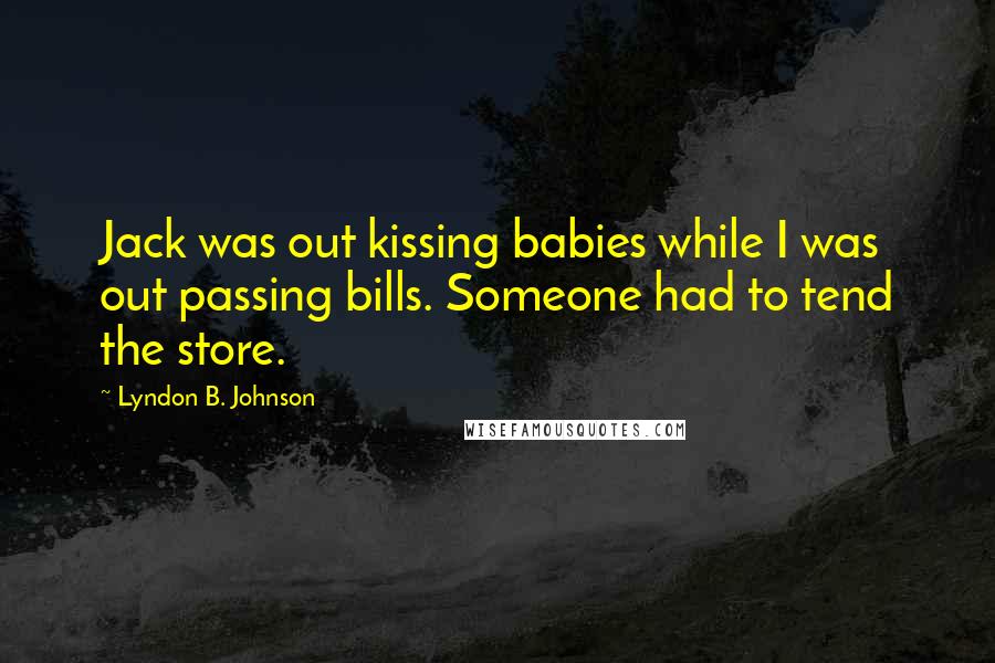 Lyndon B. Johnson Quotes: Jack was out kissing babies while I was out passing bills. Someone had to tend the store.