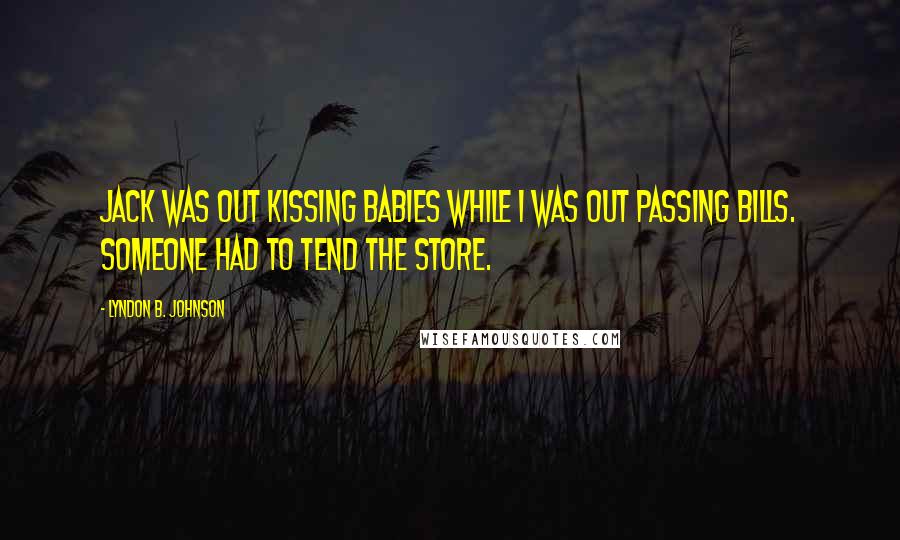 Lyndon B. Johnson Quotes: Jack was out kissing babies while I was out passing bills. Someone had to tend the store.