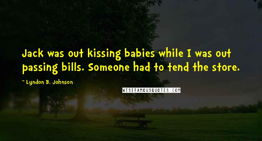 Lyndon B. Johnson Quotes: Jack was out kissing babies while I was out passing bills. Someone had to tend the store.