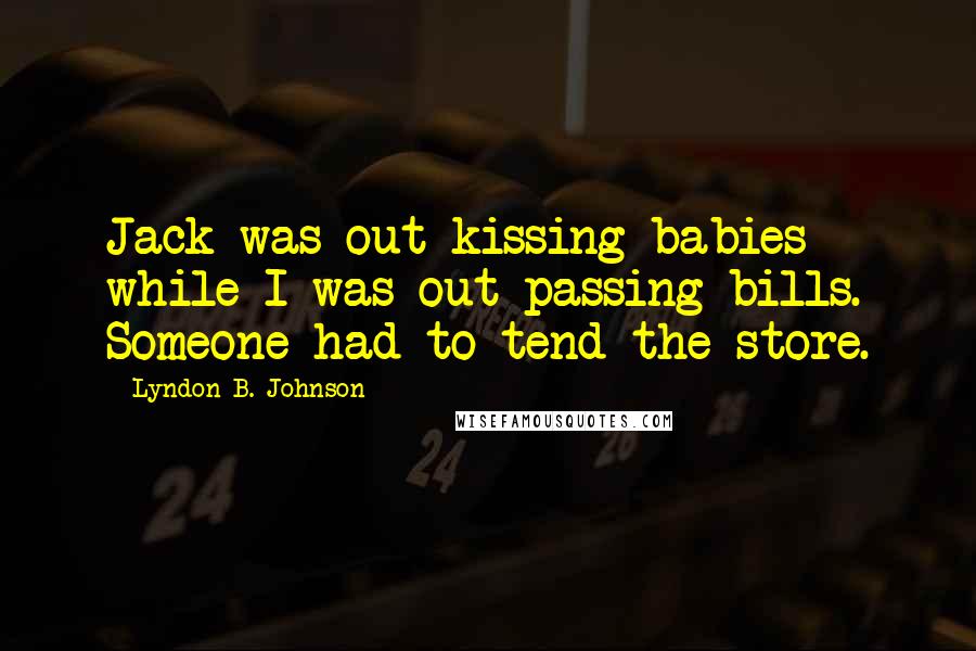 Lyndon B. Johnson Quotes: Jack was out kissing babies while I was out passing bills. Someone had to tend the store.