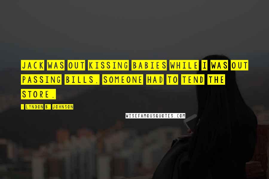Lyndon B. Johnson Quotes: Jack was out kissing babies while I was out passing bills. Someone had to tend the store.
