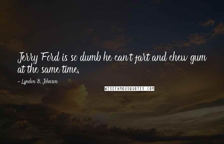 Lyndon B. Johnson Quotes: Jerry Ford is so dumb he can't fart and chew gum at the same time.
