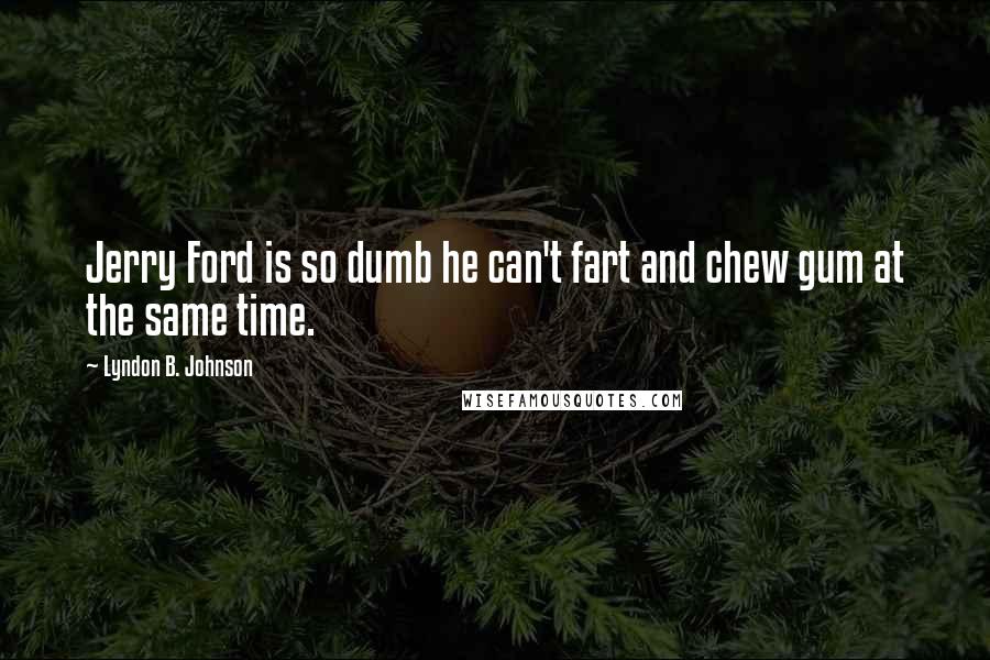 Lyndon B. Johnson Quotes: Jerry Ford is so dumb he can't fart and chew gum at the same time.