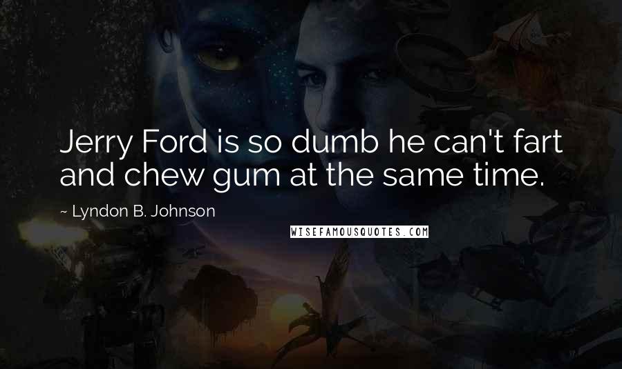 Lyndon B. Johnson Quotes: Jerry Ford is so dumb he can't fart and chew gum at the same time.