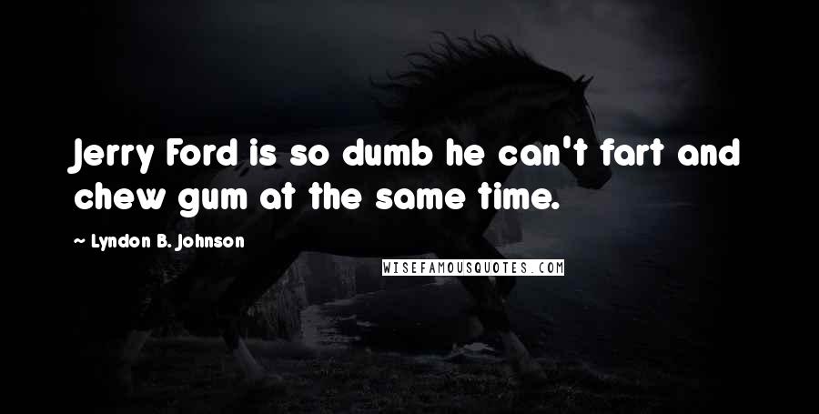 Lyndon B. Johnson Quotes: Jerry Ford is so dumb he can't fart and chew gum at the same time.