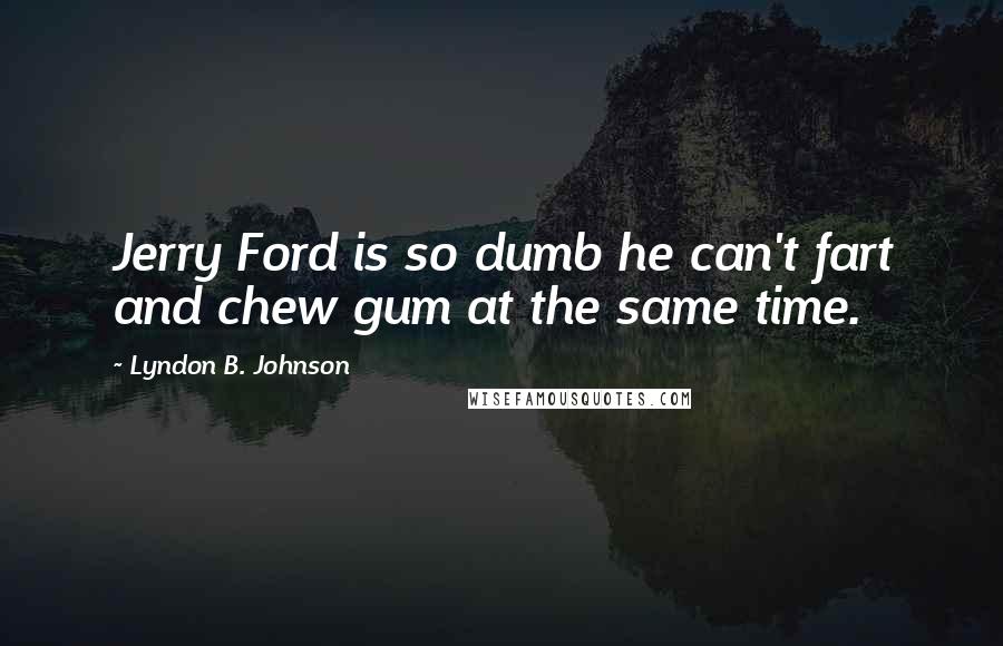 Lyndon B. Johnson Quotes: Jerry Ford is so dumb he can't fart and chew gum at the same time.